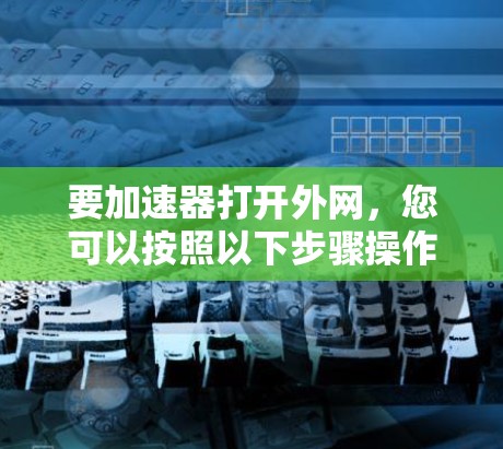 要加速器打开外网,您可以按照以下步骤操作 要加速器打开外网,您可以按照以下步骤操作