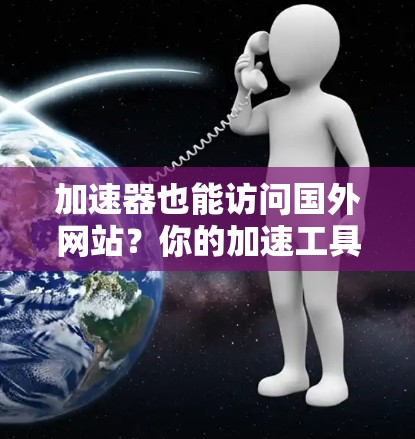 加速器也能访问国外网站?你的加速工具真的够强大吗? 加速器也能访问国外网站?你的加速工具真的够强大吗?