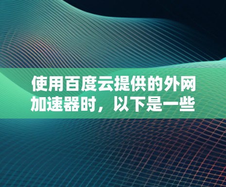 使用百度云提供的外网加速器时,以下是一些步骤和注意事项,帮助你更好地解决问题 使用百度云提供的外网加速器时,以下是一些步骤和注意事项,帮助你更好地解决问题