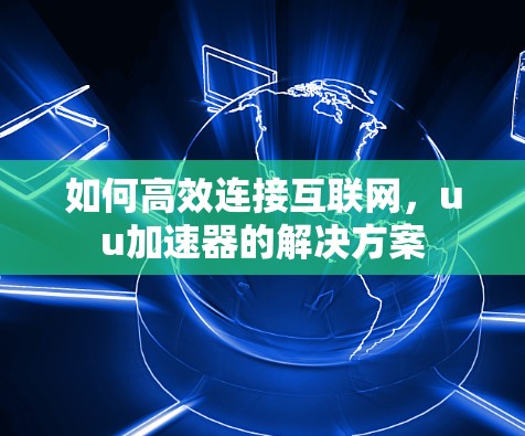 如何高效连接互联网,uu加速器的解决方案 如何高效连接互联网,uu加速器的解决方案