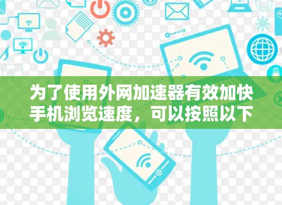 为了使用外网加速器有效加快手机浏览速度,可以按照以下步骤进行 为了使用外网加速器有效加快手机浏览速度,可以按照以下步骤进行