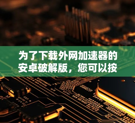 为了下载外网加速器的安卓破解版,您可以按照以下步骤操作 为了下载外网加速器的安卓破解版,您可以按照以下步骤操作