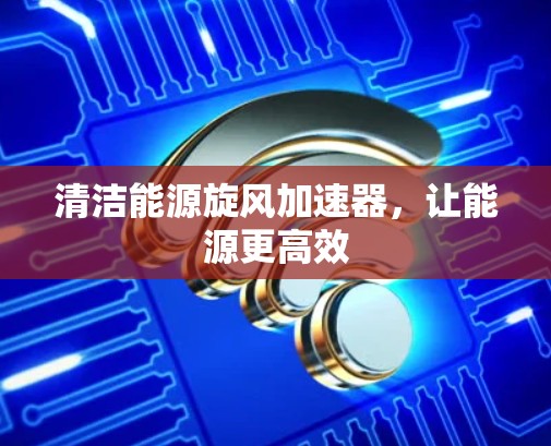 清洁能源旋风加速器,让能源更高效 清洁能源旋风加速器,让能源更高效