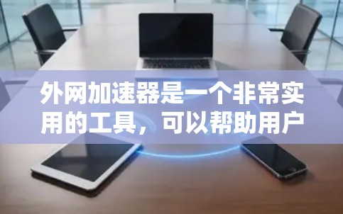 外网加速器是一个非常实用的工具，可以帮助用户更快地访问互联网资源。以下是推荐的外网加速器的下载入口和使用步骤