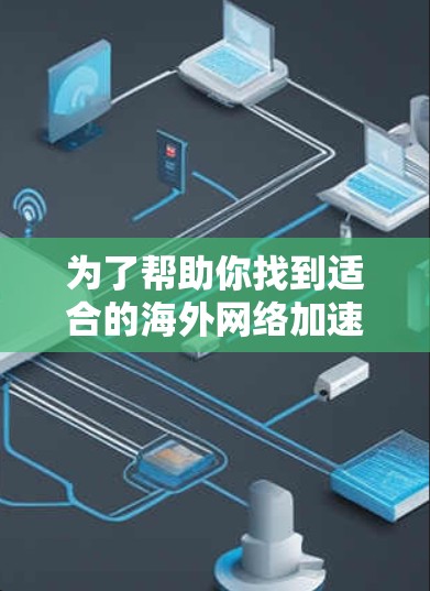 为了帮助你找到适合的海外网络加速器,以下是一个详细的指南 为了帮助你找到适合的海外网络加速器,以下是一个详细的指南