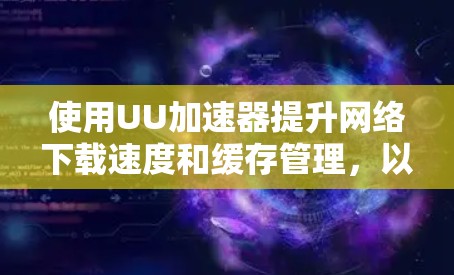 使用UU加速器提升网络下载速度和缓存管理，以下是详细的步骤指南