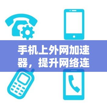 手机上外网加速器,提升网络连接效率的实用工具 手机上外网加速器,提升网络连接效率的实用工具