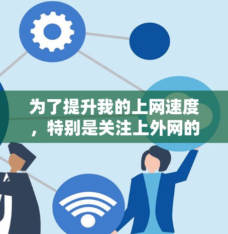 为了提升我的上网速度,特别是关注上外网的连接,我需要找到适合的加速器。以下是我整理的步骤和建议 为了提升我的上网速度,特别是关注上外网的连接,我需要找到适合的加速器。以下是我整理的步骤和建议