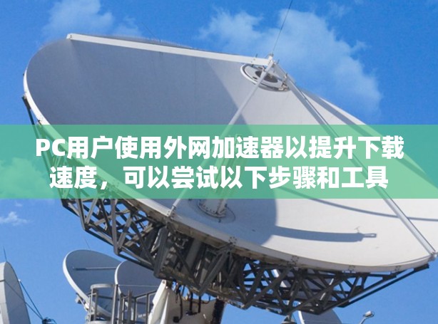 PC用户使用外网加速器以提升下载速度，可以尝试以下步骤和工具