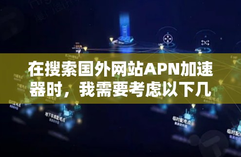 在搜索国外网站APN加速器时,我需要考虑以下几点 在搜索国外网站APN加速器时,我需要考虑以下几点