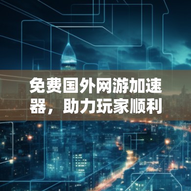 免费国外网游加速器,助力玩家顺利升级的高效选择 免费国外网游加速器,助力玩家顺利升级的高效选择