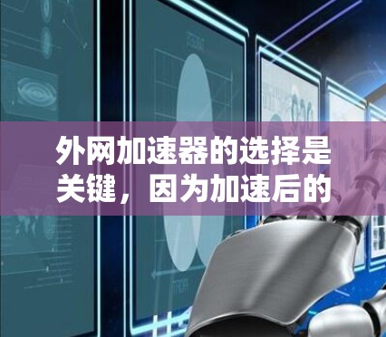 外网加速器的选择是关键,因为加速后的网络速度更快,可以节省时间,减少网络使用成本,同时减少网络攻击的风险。以下是一些外网加速器的推荐,根据你的需求和情况来选择 外网加速器的选择是关键,因为加速后的网络速度更快,可以节省时间,减少网络使用成本,同时减少网络攻击的风险。以下是一些外网加速器的推荐,根据你的需求和情况来选择
