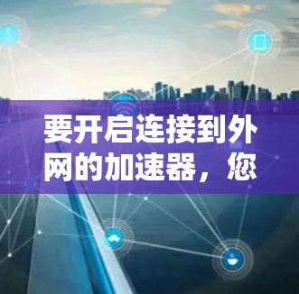 要开启连接到外网的加速器,您可以按照以下步骤操作 要开启连接到外网的加速器,您可以按照以下步骤操作