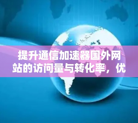 提升通信加速器国外网站的访问量与转化率,优化方法与策略 提升通信加速器国外网站的访问量与转化率,优化方法与策略