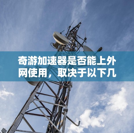 奇游加速器是否能上外网使用,取决于以下几个因素 奇游加速器是否能上外网使用,取决于以下几个因素