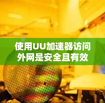 使用UU加速器访问外网是安全且有效的，但需要遵循UU加速器的使用指南。以下是详细的步骤说明