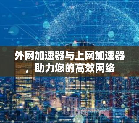外网加速器与上网加速器,助力您的高效网络 外网加速器与上网加速器,助力您的高效网络