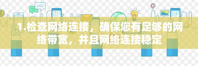 1.检查网络连接,确保您有足够的网络带宽,并且网络连接稳定 1.检查网络连接,确保您有足够的网络带宽,并且网络连接稳定