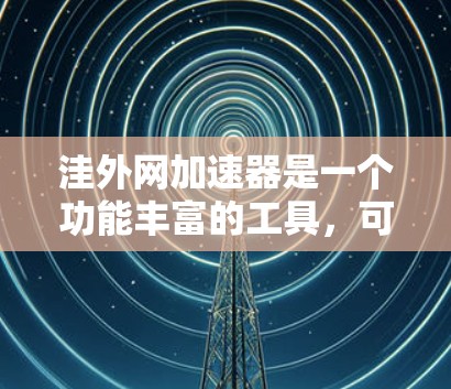 洼外网加速器是一个功能丰富的工具,可以帮助用户提升下载速度,节省时间。以下是详细的使用指南 洼外网加速器是一个功能丰富的工具,可以帮助用户提升下载速度,节省时间。以下是详细的使用指南