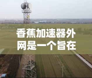 香蕉加速器外网是一个旨在开发和实现功能强大的香蕉加速器的网络版本项目。以下是对该项目的主要分析和步骤