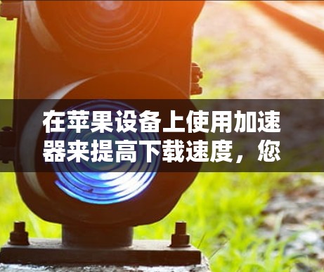在苹果设备上使用加速器来提高下载速度,您可以按照以下步骤操作 在苹果设备上使用加速器来提高下载速度,您可以按照以下步骤操作