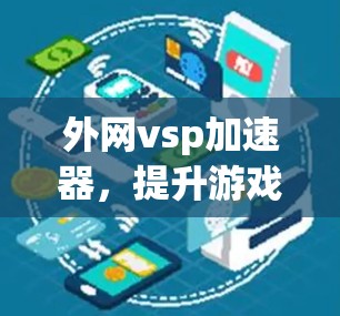外网vsp加速器,提升游戏性能的高效解决方案 外网vsp加速器,提升游戏性能的高效解决方案