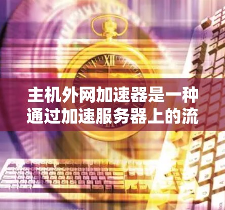 主机外网加速器是一种通过加速服务器上的流量,提升用户连接外部网的效率和速度的软件工具。它可以帮助用户更快地访问互联网,特别是在需要快速访问外部网络的情况下。以下是对主机外网加速器的详细分析 主机外网加速器是一种通过加速服务器上的流量,提升用户连接外部网的效率和速度的软件工具。它可以帮助用户更快地访问互联网,特别是在需要快速访问外部网络的情况下。以下是对主机外网加速器的详细分析