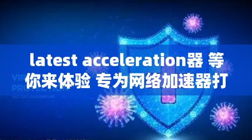 latest acceleration器 等你来体验 专为网络加速器打造的优质解决方案 latest acceleration器 等你来体验 专为网络加速器打造的优质解决方案