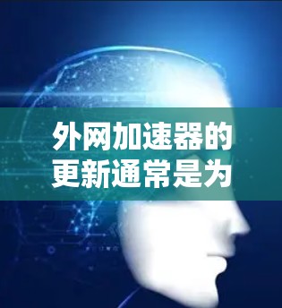 外网加速器的更新通常是为了优化网络连接,提升加载速度和稳定性。以下是一些可能的操作步骤和建议 外网加速器的更新通常是为了优化网络连接,提升加载速度和稳定性。以下是一些可能的操作步骤和建议