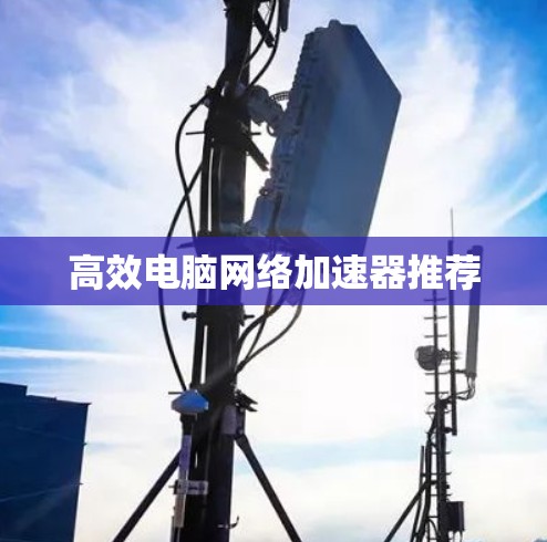 高效电脑网络加速器推荐 高效电脑网络加速器推荐