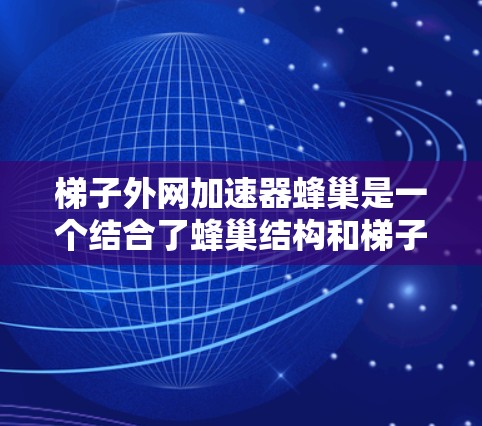 梯子外网加速器蜂巢是一个结合了蜂巢结构和梯子外网加速技术的网络加速方法。以下是对其的详细说明 梯子外网加速器蜂巢是一个结合了蜂巢结构和梯子外网加速技术的网络加速方法。以下是对其的详细说明