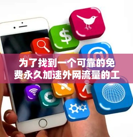 为了找到一个可靠的免费永久加速外网流量的工具,以下是一步步的建议 为了找到一个可靠的免费永久加速外网流量的工具,以下是一步步的建议