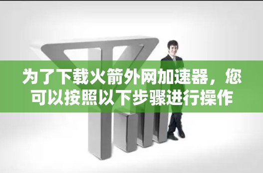 为了下载火箭外网加速器,您可以按照以下步骤进行操作 为了下载火箭外网加速器,您可以按照以下步骤进行操作