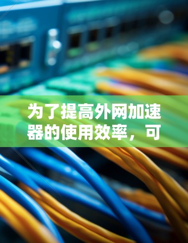 为了提高外网加速器的使用效率,可以按照以下步骤进行优化 为了提高外网加速器的使用效率,可以按照以下步骤进行优化