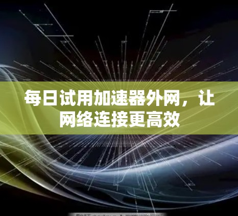 每日试用加速器外网,让网络连接更高效 每日试用加速器外网,让网络连接更高效