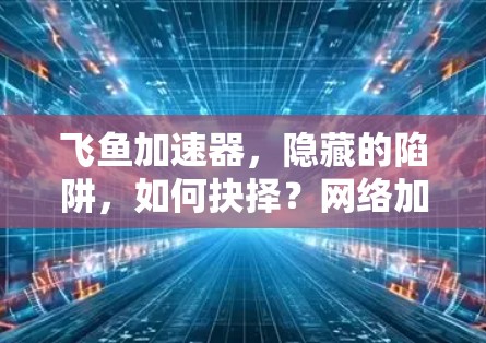 飞鱼加速器,隐藏的陷阱,如何抉择?网络加速服务的详细分析 飞鱼加速器,隐藏的陷阱,如何抉择?网络加速服务的详细分析