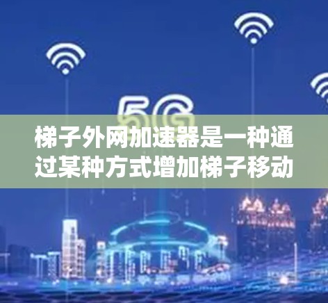 梯子外网加速器是一种通过某种方式增加梯子移动速度的装置,通常由档链、推进系统、或者智能控制等部分组成,以帮助用户更快地使用梯子。以下是关于梯子外网加速器的详细介绍 梯子外网加速器是一种通过某种方式增加梯子移动速度的装置,通常由档链、推进系统、或者智能控制等部分组成,以帮助用户更快地使用梯子。以下是关于梯子外网加速器的详细介绍