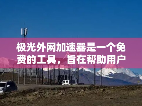 极光外网加速器是一个免费的工具,旨在帮助用户更快地访问互联网资源。以下是关于该服务的一些关键点 极光外网加速器是一个免费的工具,旨在帮助用户更快地访问互联网资源。以下是关于该服务的一些关键点