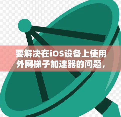 要解决在iOS设备上使用外网梯子加速器的问题,您可以按照以下步骤操作 要解决在iOS设备上使用外网梯子加速器的问题,您可以按照以下步骤操作