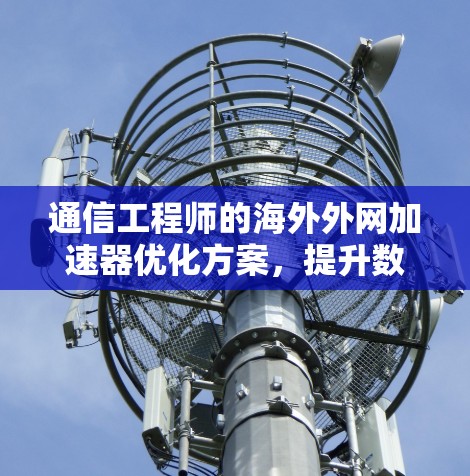 通信工程师的海外外网加速器优化方案,提升数据传输效率的实用之道 通信工程师的海外外网加速器优化方案,提升数据传输效率的实用之道
