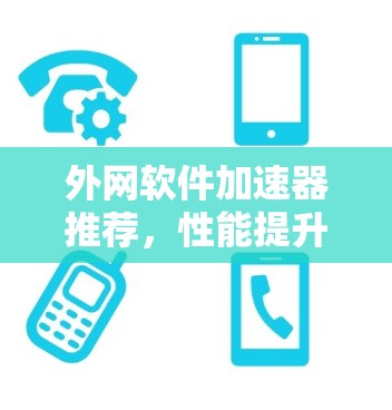 外网软件加速器推荐,性能提升、安全可靠、方便快捷,你值得试试! 外网软件加速器推荐,性能提升、安全可靠、方便快捷,你值得试试!