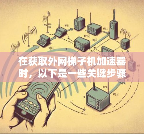 在获取外网梯子机加速器时,以下是一些关键步骤和建议 在获取外网梯子机加速器时,以下是一些关键步骤和建议