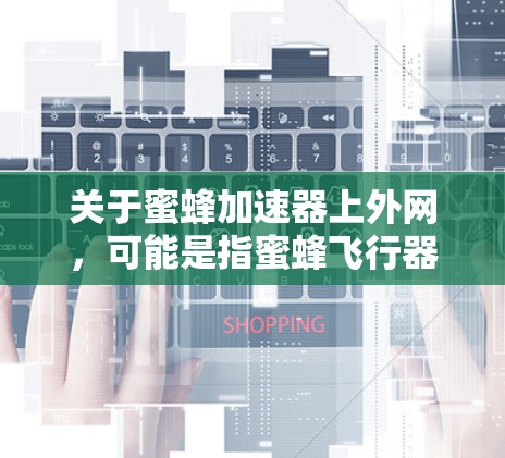 关于蜜蜂加速器上外网,可能是指蜜蜂飞行器或蜜蜂加速装置的网站。以下是一些建议,帮助您找到有效的蜜蜂加速方法 关于蜜蜂加速器上外网,可能是指蜜蜂飞行器或蜜蜂加速装置的网站。以下是一些建议,帮助您找到有效的蜜蜂加速方法