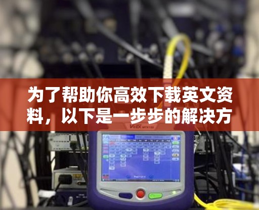 为了帮助你高效下载英文资料,以下是一步步的解决方案 为了帮助你高效下载英文资料,以下是一步步的解决方案