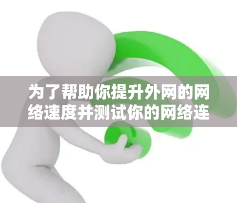 为了帮助你提升外网的网络速度并测试你的网络连接,以下是一些步骤性的建议 为了帮助你提升外网的网络速度并测试你的网络连接,以下是一些步骤性的建议