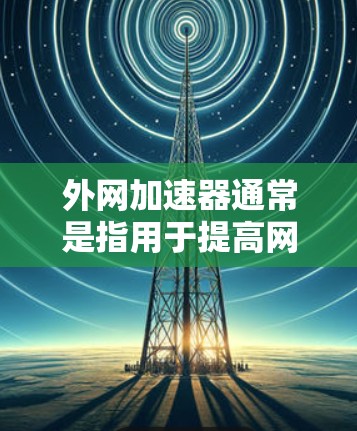 外网加速器通常是指用于提高网络速度的工具,例如网页加速器、搜索引擎加速器、视频加速器等。如果外网加速器被限免或禁用,可能是因为以下原因之一 外网加速器通常是指用于提高网络速度的工具,例如网页加速器、搜索引擎加速器、视频加速器等。如果外网加速器被限免或禁用,可能是因为以下原因之一