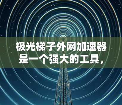 极光梯子外网加速器是一个强大的工具,用于优化网络流量。以下是详细的步骤和功能说明 极光梯子外网加速器是一个强大的工具,用于优化网络流量。以下是详细的步骤和功能说明