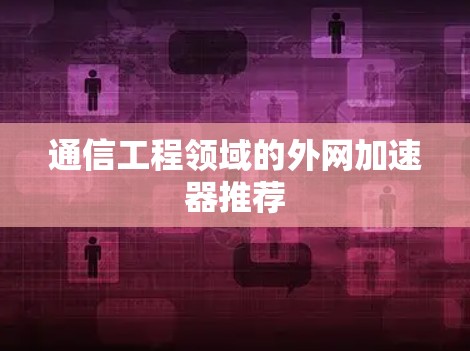 通信工程领域的外网加速器推荐 通信工程领域的外网加速器推荐