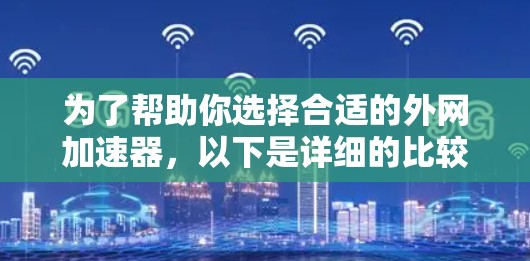 为了帮助你选择合适的外网加速器,以下是详细的比较和推荐 为了帮助你选择合适的外网加速器,以下是详细的比较和推荐