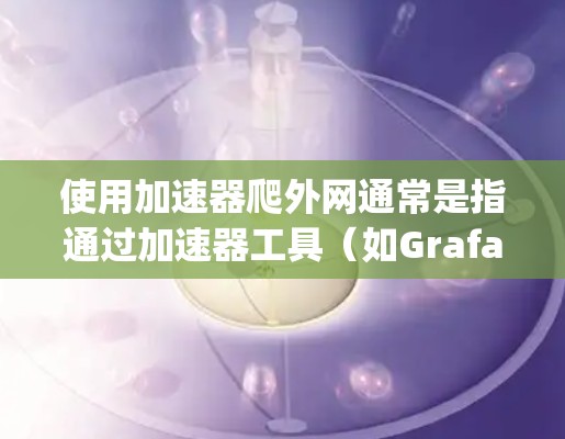 使用加速器爬外网通常是指通过加速器工具(如Grafana、Nimble、Curl、Nimble Pages等)来获取外部网站的资源、数据或服务。以下是一些使用加速器爬取外网的步骤和方法 使用加速器爬外网通常是指通过加速器工具(如Grafana、Nimble、Curl、Nimble Pages等)来获取外部网站的资源、数据或服务。以下是一些使用加速器爬取外网的步骤和方法